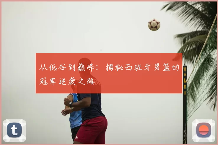 从低谷到巅峰：揭秘西班牙男篮的冠军逆袭之路