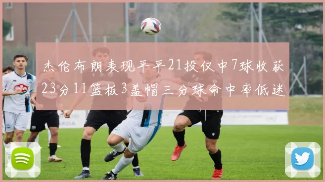 杰伦布朗表现平平21投仅中7球收获23分11篮板3盖帽三分球命中率低迷