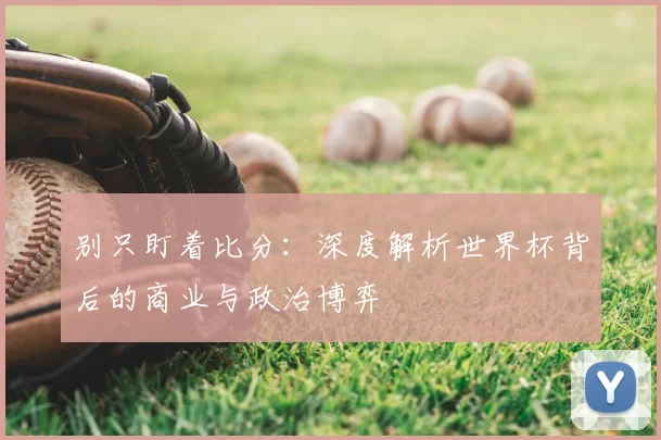 别只盯着比分:深度解析世界杯背后的商业与政治博弈