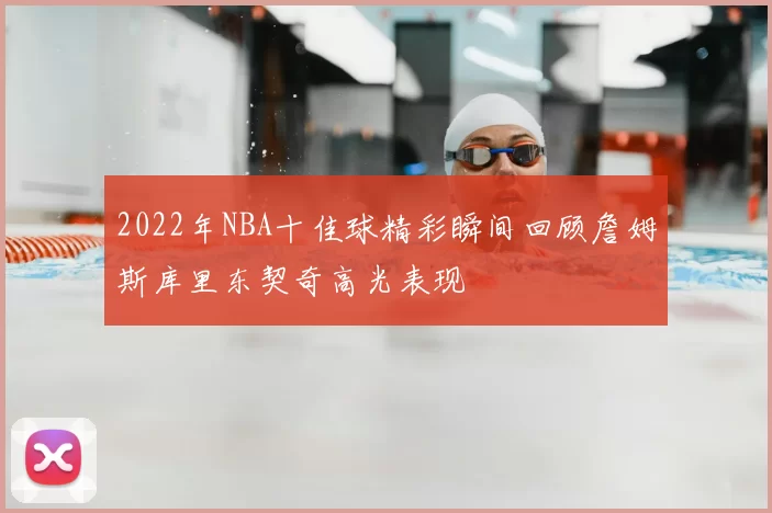 2022年NBA十佳球精彩瞬间回顾詹姆斯库里东契奇高光表现