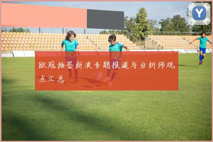 欧冠抽签新浪专题报道与分析师观点汇总