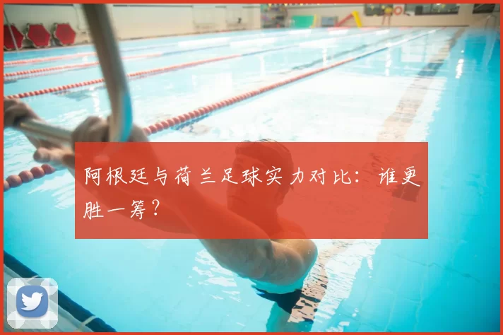 阿根廷与荷兰足球实力对比：谁更胜一筹？