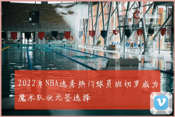 2022年NBA选秀热门球员班切罗成为魔术队状元签选择