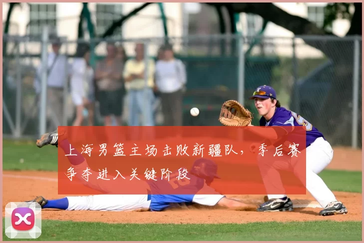 上海男篮主场击败新疆队，季后赛争夺进入关键阶段