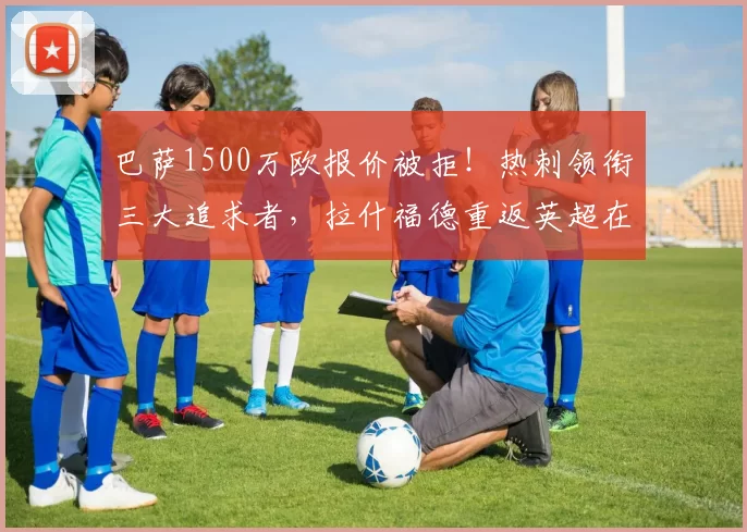 巴萨1500万欧报价被拒！热刺领衔三大追求者，拉什福德重返英超在即！_欧元_边路_西甲