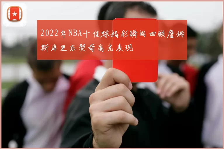 2022年NBA十佳球精彩瞬间回顾詹姆斯库里东契奇高光表现