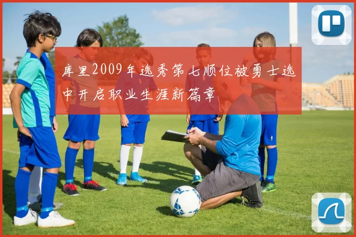 库里2009年选秀第七顺位被勇士选中开启职业生涯新篇章